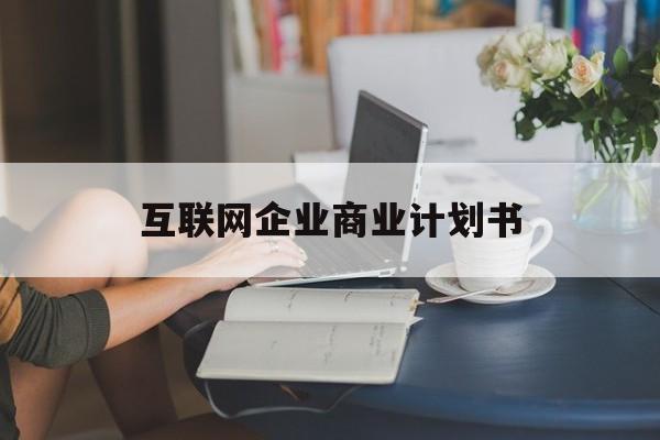 聊城市互联网企业商业计划书(互联网行业商业计划书侧重点)