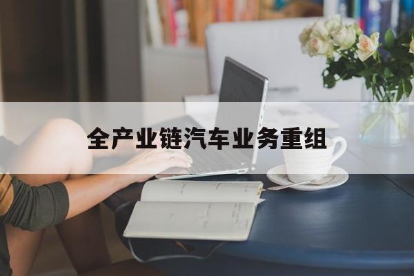 聊城市全产业链汽车业务重组(全产业链汽车业务重组的意义)
