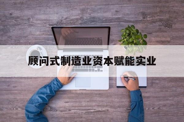 聊城市关于顾问式制造业资本赋能实业的信息